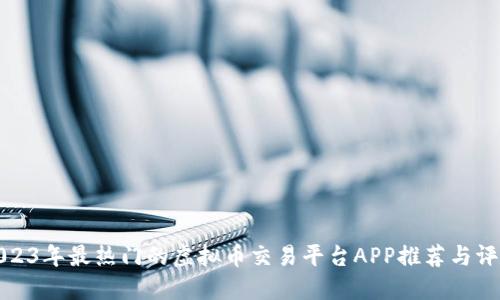 2023年最热门的虚拟币交易平台APP推荐与评测