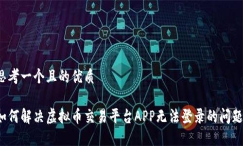 思考一个且的优质

如何解决虚拟币交易平台APP无法登录的问题？