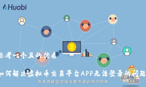 思考一个且的优质

如何解决虚拟币交易平台APP无法登录的问题？