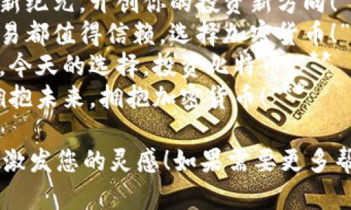 当然，可以为您提供一些关于比特币和加密货币的广告语灵感：

1. **“把未来握在手中，投资比特币！”**
2. **“你的财富，掌控在数字之中，选择加密货币！”**
3. **“无界限的交易，让比特币引领你的财务自由！”**
4. **“安全、快速、匿名——比特币，让交易更简单！”**
5. **“加入比特币新纪元，开创你的投资新方向！”**
6. **“让每一笔交易都值得信赖，选择加密货币！”**
7. **“未来的货币，今天的选择，投资比特币！”**
8. **“打破传统，拥抱未来，拥抱加密货币！”**

希望这些广告语能激发您的灵感！如果需要更多帮助，请随时告诉我。