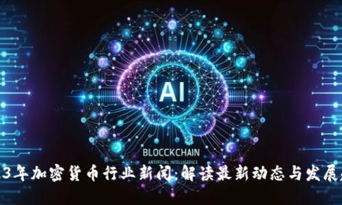 2023年加密货币行业新闻：解读最新动态与发展趋势