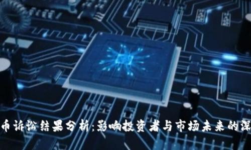 加密货币诉讼结果分析：影响投资者与市场未来的深远意义