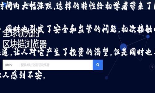 加密货币的第一印象往往是神秘而复杂的。对于很多人来说，它是一个充满未知的世界，既有无限的可能性，也充满了风险。初次接触加密货币的人可能会产生这样的印象：

1. **技术的前沿**：加密货币常常与区块链技术相，这让人觉得它是现代科技的产物，属于未来的经济形式。

2. **高波动性**：加密货币市场的波动性极大，价格可以在短时间内大幅涨跌，这样的特性给初学者带来了困惑和风险的感觉。

3. **匿名性与安全性**：加密货币交易的匿名性让人感到神秘，同时也引发了安全和监管的问题，初次接触的人往往对其合法性有疑虑。

4. **投资机会与骗局并存**：媒体关于加密货币暴富案例的报道，让人对它产生了投资的渴望，但是同时也不乏关于骗局和资金损失的警示，令初学者心生疑虑。

总之，加密货币的第一印象可能是复杂而矛盾的，既吸引人又让人感到不安。