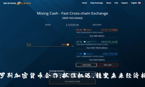俄罗斯加密货币合作：抓住机遇，转变未来经济格局