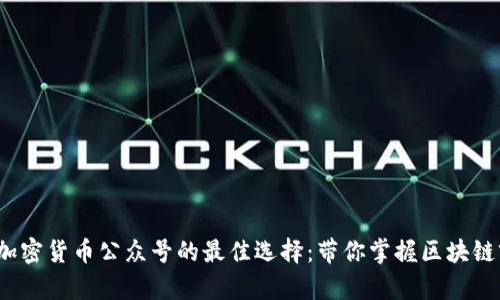 2023年加密货币公众号的最佳选择：带你掌握区块链前沿资讯