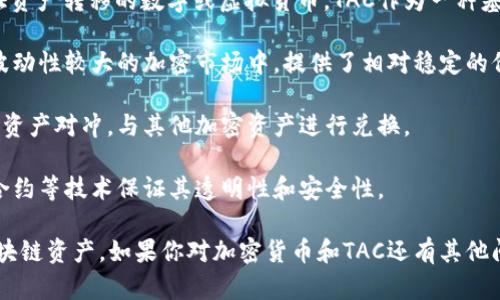 TAC（Tether Gold Token）是Tether推出的一种与黄金挂钩的加密货币，具体来说，它是一种以黄金为基础资产的稳定币。因此，TAC可以被视为一种加密货币，因为它使用区块链技术来实现价值的转移和记录。

以下是一些关于TAC和加密货币的要点：

1. **定义**：加密货币是利用密码学技术来保障交易安全、控制新单位创建并验证资产转移的数字或虚拟货币。TAC作为一种基于区块链的资产，符合这一标准。

2. **稳定币**：TAC是一种稳定币，与实物黄金的价值保持固定比例，这使得它在波动性较大的加密市场中，提供了相对稳定的价值。因此，TAC的目标之一是为用户提供一个能够抵御市场波动的工具。

3. **使用场景**：TAC可以在数字资产交易所进行交易，用户可以用其进行投资或资产对冲，与其他加密资产进行兑换。

4. **技术基础**：如同其他加密货币，TAC是建立在区块链网络之上的，利用智能合约等技术保证其透明性和安全性。

综上所述，TAC不仅是一种加密货币，同时也是一种具有投机价值和工具属性的区块链资产。如果你对加密货币和TAC还有其他问题，欢迎继续提问！