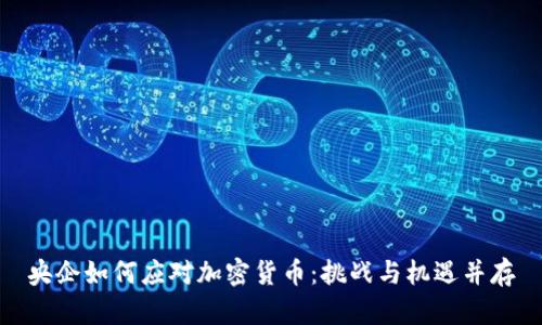 央企如何应对加密货币：挑战与机遇并存