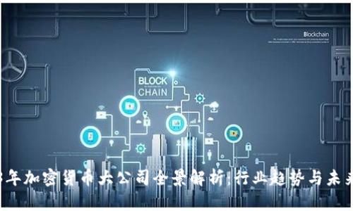 2023年加密货币大公司全景解析：行业趋势与未来展望