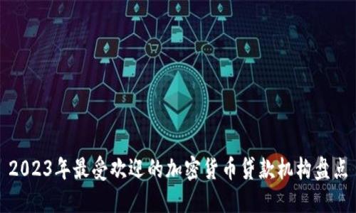 2023年最受欢迎的加密货币贷款机构盘点