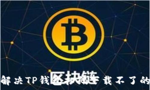   
如何解决TP钱包扫码下载不了的问题