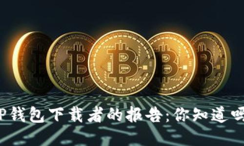 TP钱包下载者的报告：你知道吗？